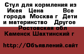 Стул для кормления из Икея › Цена ­ 800 - Все города, Москва г. Дети и материнство » Другое   . Ростовская обл.,Каменск-Шахтинский г.